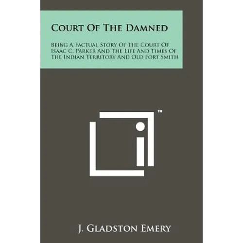 Court Of The Damned: Being A Factual Story Of The Court Of Isaac C. Parker And The Life And Times Of The Indian Territory And Old Fort Smit - Paperback