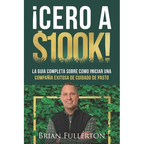 ¡Cero A $100k!: La Guía Completa Sobre Cómo Iniciar una Compañía Exitosa de Cuidado de Pasto