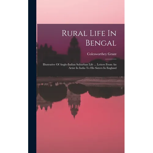 Rural Life In Bengal: Illustrative Of Anglo-indian Suburban Life ... Letters From An Artist In India To His Sisters In England - Hardcover