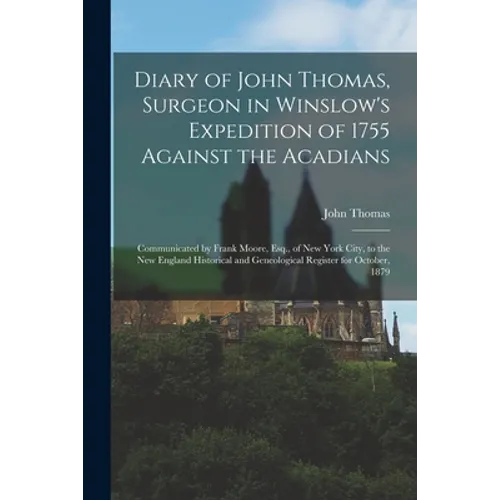 Diary of John Thomas, Surgeon in Winslow's Expedition of 1755 Against the Acadians [microform]: Communicated by Frank Moore, Esq., of New York City, t - Paperback