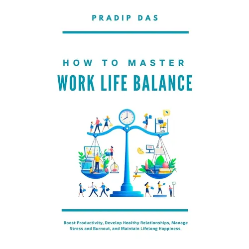 How To Master Work Life Balance: Boost Productivity, Develop Healthy Relationships, Manage Stress and Burnout, and Maintain Lifelong Happiness. - Paperback