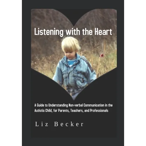Listening with the Heart: A Guide for Understanding Non-verbal Communication in the Autistic Child, for Parents, Teachers, and Professionals
