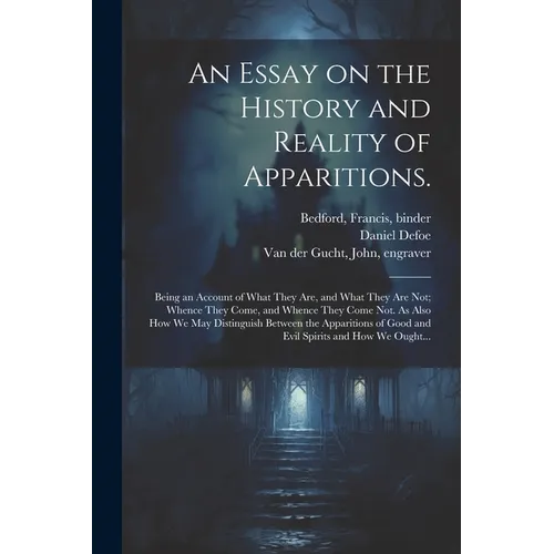 An Essay on the History and Reality of Apparitions.: Being an Account of What They Are, and What They Are Not; Whence They Come, and Whence They Come