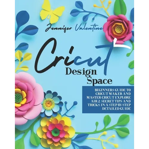 Cricut Design Space: Beginners Guide to Cricut Maker and Master Cricut Explore Air 2. Secret Tips and Tricks in a Step-by-Step Detailed Gui - Paperback