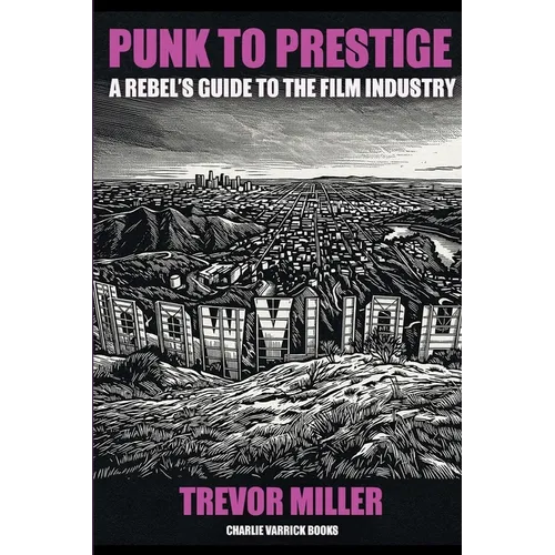 Punk to Prestige: A Rebel Filmmaker's Guide to Crashing the Film Industry and Making It Work for You - Paperback