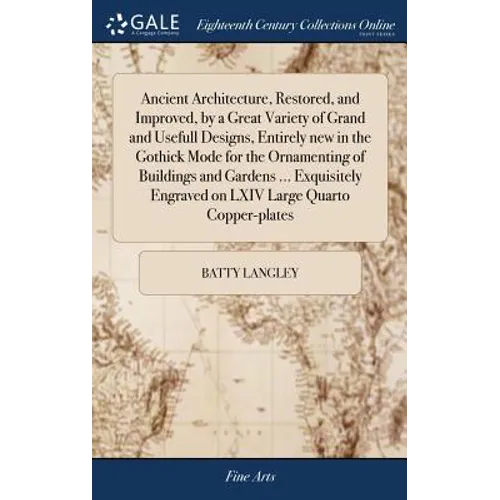 Ancient Architecture, Restored, and Improved, by a Great Variety of Grand and Usefull Designs, Entirely new in the Gothick Mode for the Ornamenting of - Hardcover