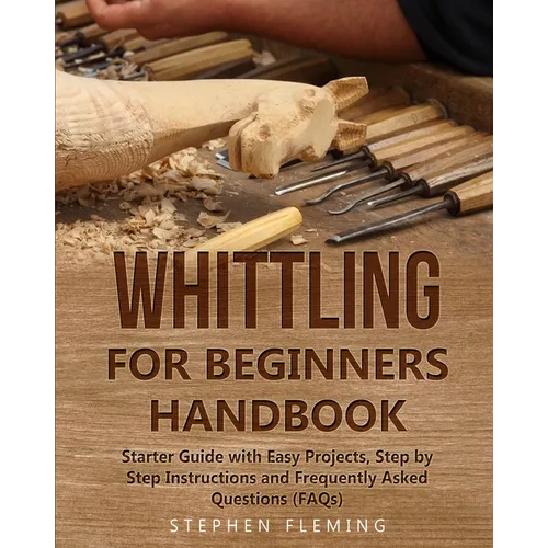 Whittling for Beginners Handbook: Starter Guide with Easy Projects, Step by Step Instructions and Frequently Asked Questions (FAQs) - Paperback