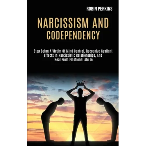 Narcissism and Codependency: Stop Being a Victim of Mind Control, Recognize Gaslight Effects in Narcissistic Relationships, and Heal From Emotional Ab - Paperback