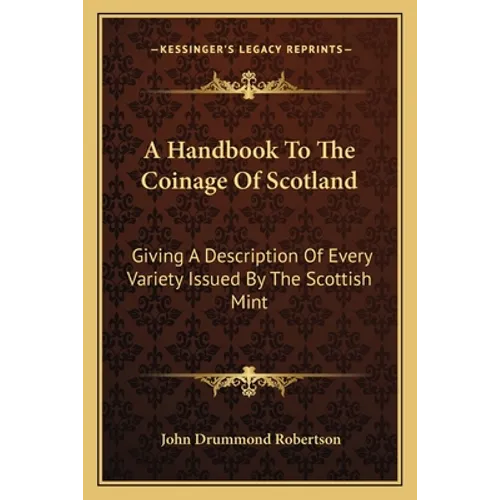 A Handbook To The Coinage Of Scotland: Giving A Description Of Every Variety Issued By The Scottish Mint - Paperback