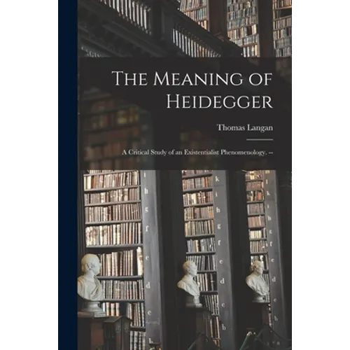 The Meaning of Heidegger: a Critical Study of an Existentialist Phenomenology. -- - Paperback