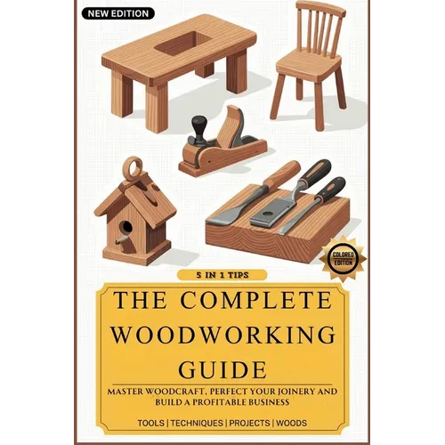 The Complete Woodworking Guide: Master Woodcraft, Perfect Your Joinery, and Build a Profitable Business ( Easy Manual for Beginners )