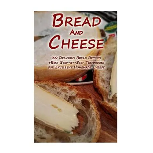 Bread And Cheese: 30 Delicious Bread Recipes + Best Step-by-Step Techniques For Excellent Homemade Cheese: (Cheese Making Techniques, Br - Paperback