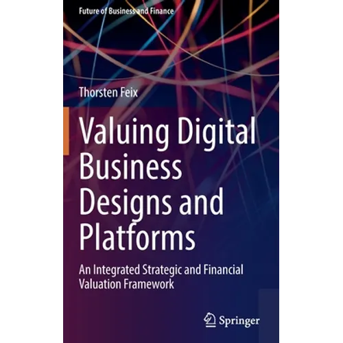 Valuing Digital Business Designs and Platforms: An Integrated Strategic and Financial Valuation Framework - Hardcover