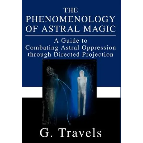 The Phenomenology of Astral Magic: A Guide to Combating Astral Oppression through Directed Projection - Hardcover
