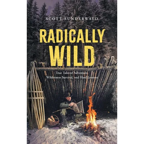 Radically Wild: True Tales of Adventure, Wilderness Survival, and Hard Lessons