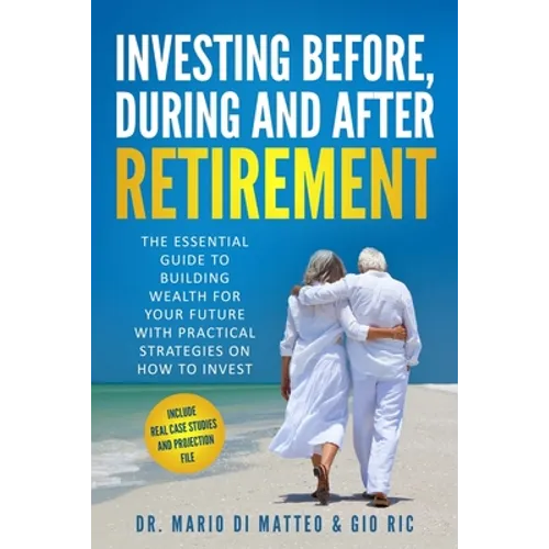 Investing Before, During and After Retirement: The Essential Guide to Building Wealth for Your Future with Practical Strategies on How to Invest - Paperback
