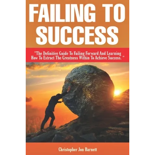 Failing to Success: The Definitive Guide to Failing Forward and Learning How to Extract The Greatness Within To Achieve Success. - Paperback