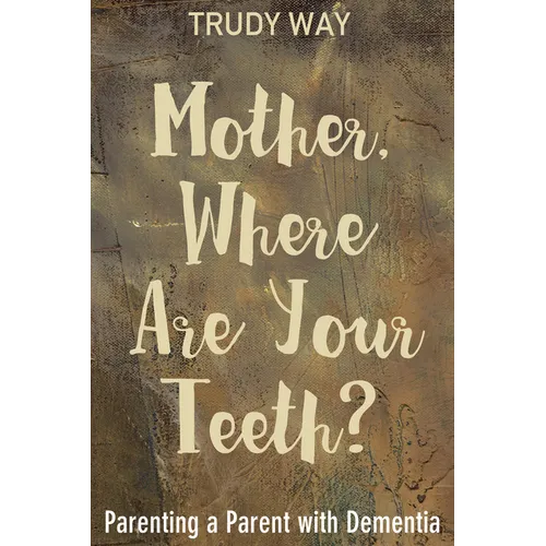 Mother, Where Are Your Teeth?: Parenting a Parent with Dementia - Paperback