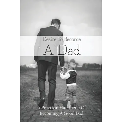 Desire To Become A Dad: A Practical Handbook Of Becoming A Good Dad: How To Be A Good Dad Books - Paperback
