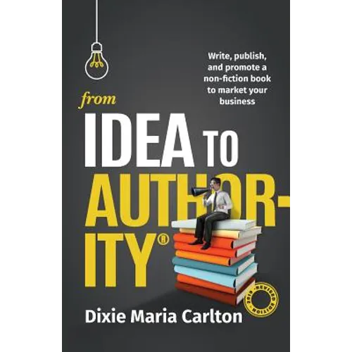 From Idea to Authority: Write, Publish, Promote a Non-Fiction Book to Promote Your Business - Paperback