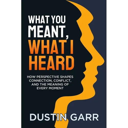 What You Meant, What I Heard: How Perspective Shapes Connection, Conflict, and the Meaning of Every Moment - Paperback