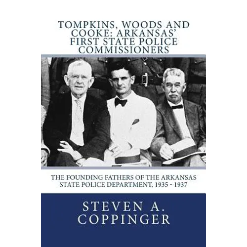 Tompkins, Woods and Cooke: Arkansas' First State Police Commissioners: The Founding Fathers of the Arkansas State Police Department, 1935 - 1937 - Paperback