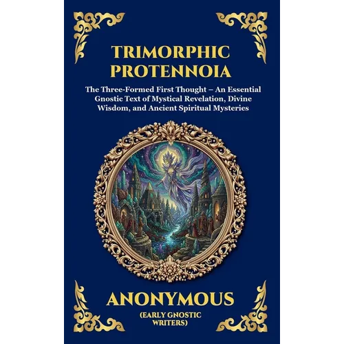 Trimorphic Protennoia: The Three-Formed First Thought - An Essential Gnostic Text of Mystical Revelation, Divine Wisdom, and Ancient Spiritual Mysteri - Hardcover