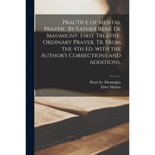 Practice of Mental Prayer. By Father René De Maumigny. First Treatise, Ordinary Prayer, Tr. From the 4th Ed. With the Author's Corrections and A - Paperback