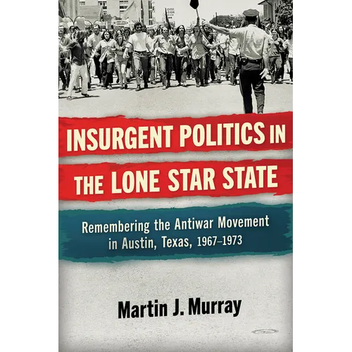 Insurgent Politics in the Lone Star State: Remembering the Antiwar Movement in Austin, Texas, 1967-1973 - Hardcover