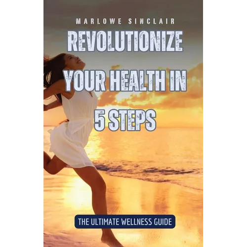 Revolutionize Your Health in 5 Steps: The Ultimate Wellness Guide - Paperback