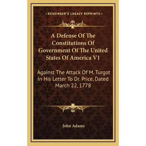 A Defense Of The Constitutions Of Government Of The United States Of America V1: Against The Attack Of M. Turgot In His Letter To Dr. Price, Dated Mar - Hardcover