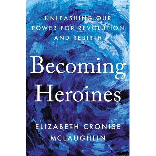 Becoming Heroines: Unleashing Our Power for Revolution and Rebirth - Hardcover