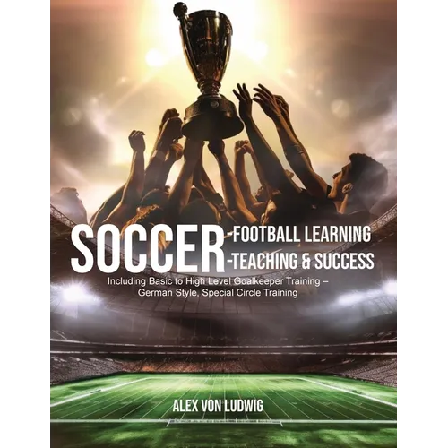 Soccer-Football Learning-Teaching and Success: Including Basic to High Level Goalkeeper Training - German Style, Special Circle Training - Paperback