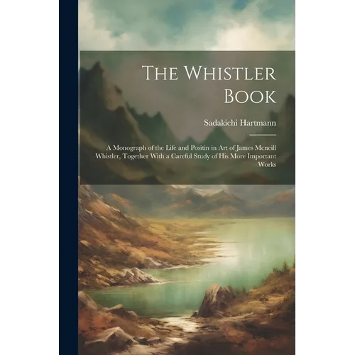 The Whistler Book: A Monograph of the Life and Positin in Art of James Mcneill Whistler, Together With a Careful Study of His More Important Works