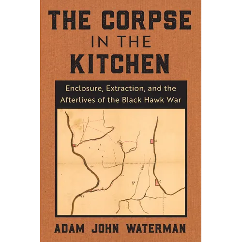 The Corpse in the Kitchen: Enclosure, Extraction, and the Afterlives of the Black Hawk War - Hardcover