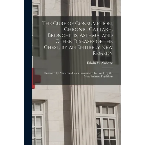 The Cure of Consumption, Chronic Cattarh, Bronchitis, Asthma, and Other Diseases of the Chest, by an Entirely New Remedy [electronic Resource]: Illust - Paperback