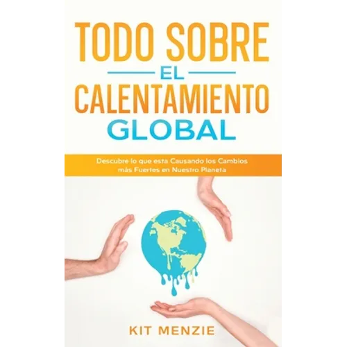 Todo Sobre el Calentamiento Global: Descubre lo que esta Causando los Cambios más Fuertes en Nuestro Planeta - Paperback