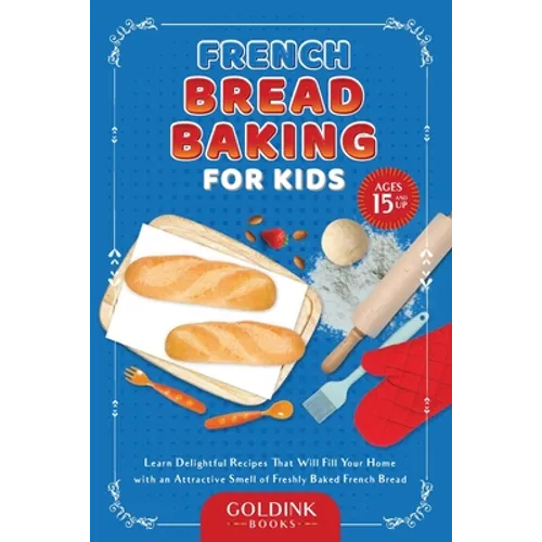 French Bread Baking for Kids: Learn Delightful Recipes That Will Fill Your Home with an Attractive Smell of Freshly Baked French Bread - Paperback