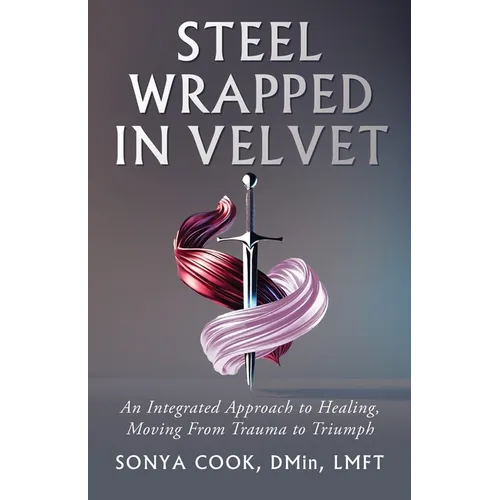 Steel Wrapped In Velvet: An Integrated Approach to Healing, Moving From Trauma to Triumph - Paperback