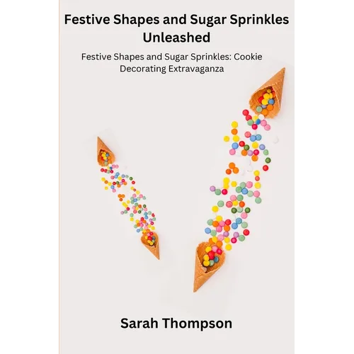 Festive Shapes and Sugar Sprinkles Unleashed: Festive Shapes and Sugar Sprinkles: Cookie Decorating Extravaganza
