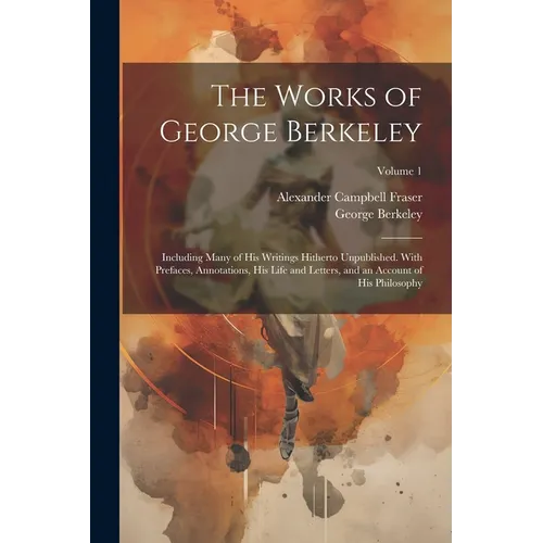 The Works of George Berkeley: Including Many of His Writings Hitherto Unpublished. With Prefaces, Annotations, His Life and Letters, and an Account - Paperback