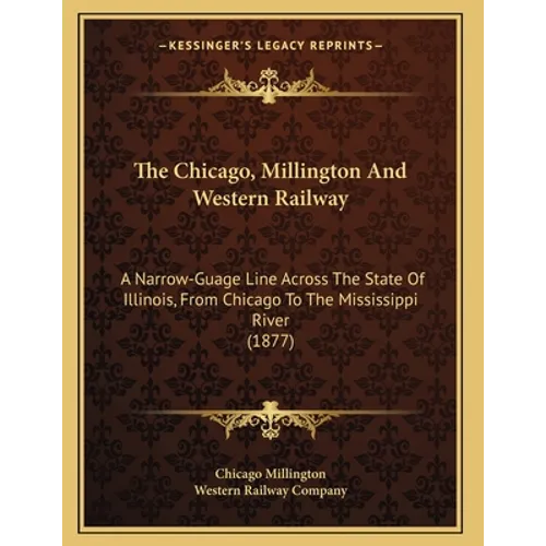 The Chicago, Millington And Western Railway: A Narrow-Guage Line Across The State Of Illinois, From Chicago To The Mississippi River (1877)
