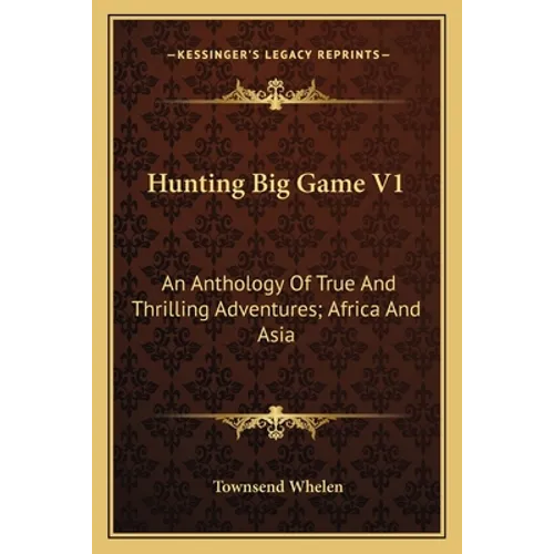 Hunting Big Game V1: An Anthology Of True And Thrilling Adventures; Africa And Asia - Paperback