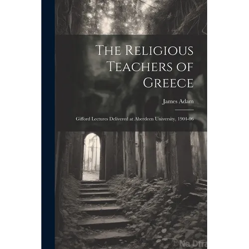 The Religious Teachers of Greece: Gifford Lectures Delivered at Aberdeen University, 1904-06 - Paperback