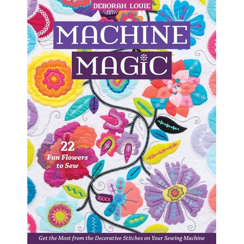 Machine Magic: Get the Most from the Decorative Stitches on Your Sewing Machine; 22 Fun Flowers to Sew - Paperback