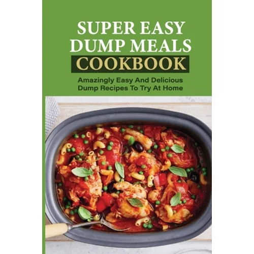 Super Easy Dump Meals Cookbook: Amazingly Easy And Delicious Dump Recipes To Try At Home: Quick Recipes To Prepare For Dinner - Paperback