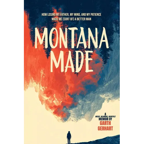 Montana Made: How Losing My Father, My Mind, and My Patience Made Me (Sort Of) a Better Man - Paperback