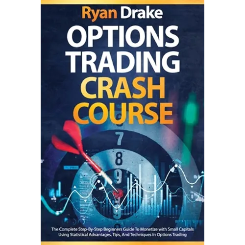 Options Trading Crash Course: The Complete Step-By-Step Beginners Guide To Monetize with Small Capitals Using Statistical Advantages, Tips, And Tech - Paperback