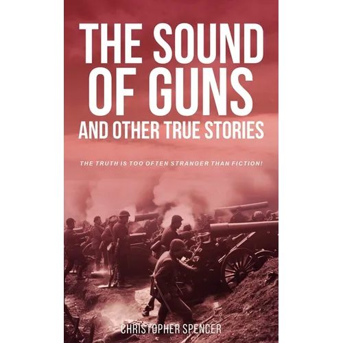 The Sound of Guns and Other True Stories: The Truth Is Too Often Stranger Than Fiction!