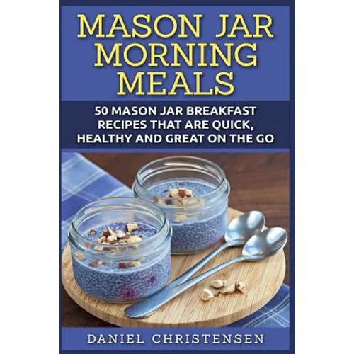 Mason Jar Morning Meals: 50 Mason Jar Breakfast Recipes That Are Quick, Healthy and Great on the Go